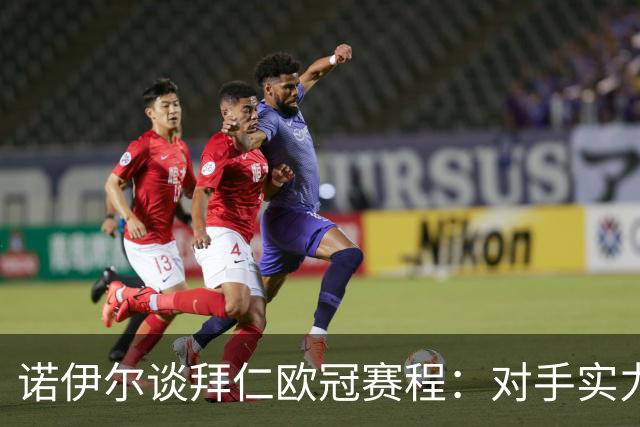 诺伊尔谈拜仁欧冠赛程：对手实力均衡且有底蕴，目标再进前八