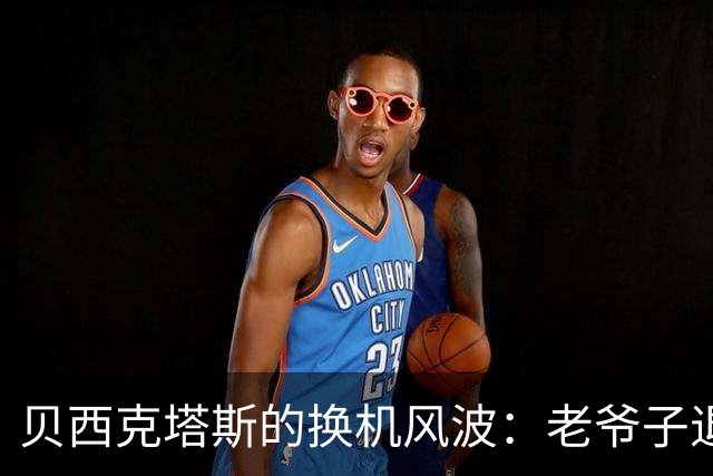 贝西克塔斯的换机风波：老爷子退休了，迎来了年轻的“新欢